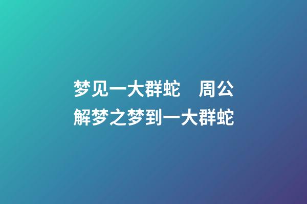 梦见一大群蛇　周公解梦之梦到一大群蛇